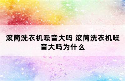 滚筒洗衣机噪音大吗 滚筒洗衣机噪音大吗为什么